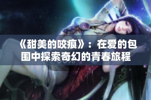 《甜美的咬痕》：在爱的包围中探索奇幻的青春旅程