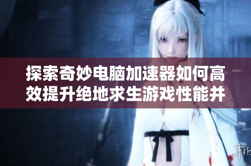 探索奇妙电脑加速器如何高效提升绝地求生游戏性能并避免暂停影响