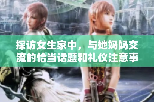 探访女生家中，与她妈妈交流的恰当话题和礼仪注意事项
