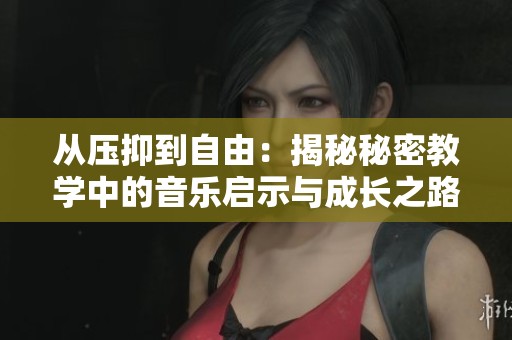 从压抑到自由：揭秘秘密教学中的音乐启示与成长之路