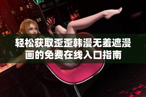 轻松获取歪歪韩漫无羞遮漫画的免费在线入口指南