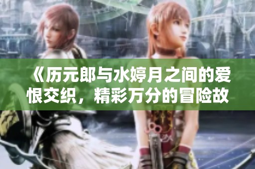 《历元郎与水婷月之间的爱恨交织，精彩万分的冒险故事》