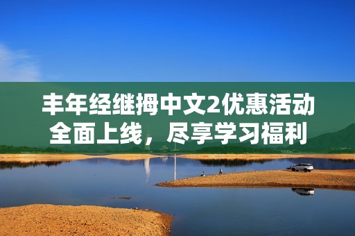 丰年经继拇中文2优惠活动全面上线，尽享学习福利