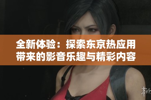 全新体验：探索东京热应用带来的影音乐趣与精彩内容