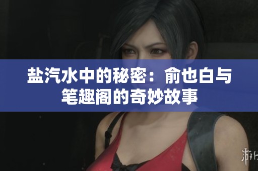 盐汽水中的秘密：俞也白与笔趣阁的奇妙故事