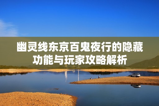 幽灵线东京百鬼夜行的隐藏功能与玩家攻略解析