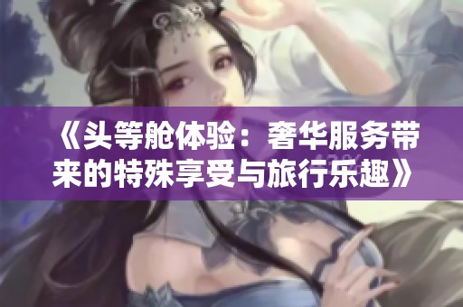 《头等舱体验：奢华服务带来的特殊享受与旅行乐趣》