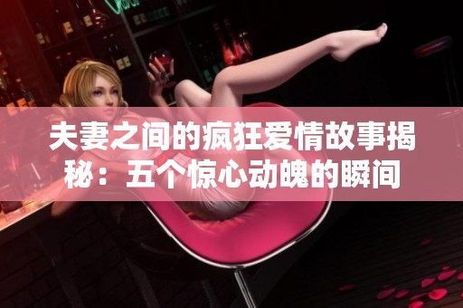 夫妻之间的疯狂爱情故事揭秘：五个惊心动魄的瞬间
