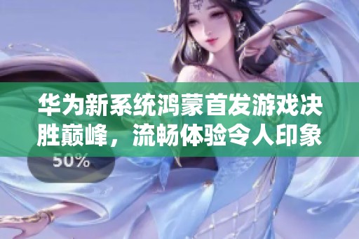 华为新系统鸿蒙首发游戏决胜巅峰，流畅体验令人印象深刻！