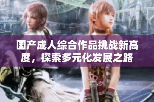 国产成人综合作品挑战新高度，探索多元化发展之路