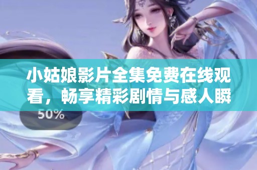 小姑娘影片全集免费在线观看，畅享精彩剧情与感人瞬间