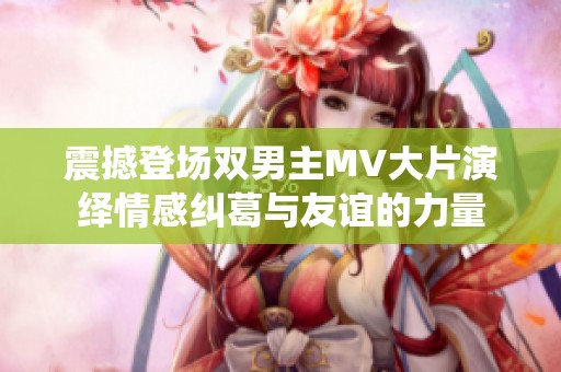 震撼登场双男主MV大片演绎情感纠葛与友谊的力量