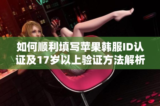 如何顺利填写苹果韩服ID认证及17岁以上验证方法解析