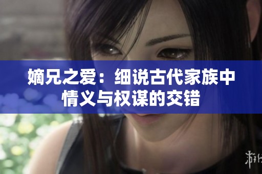 嫡兄之爱：细说古代家族中情义与权谋的交错