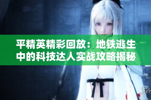 平精英精彩回放：地铁逃生中的科技达人实战攻略揭秘
