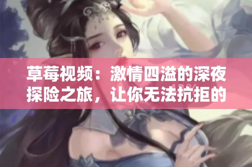草莓视频：激情四溢的深夜探险之旅，让你无法抗拒的诱惑