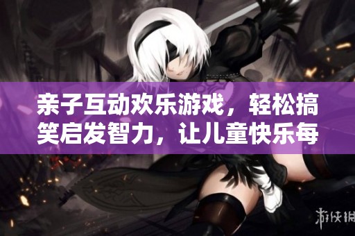 亲子互动欢乐游戏，轻松搞笑启发智力，让儿童快乐每一天