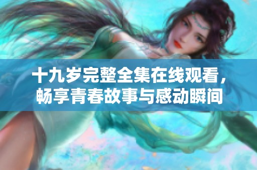 十九岁完整全集在线观看，畅享青春故事与感动瞬间