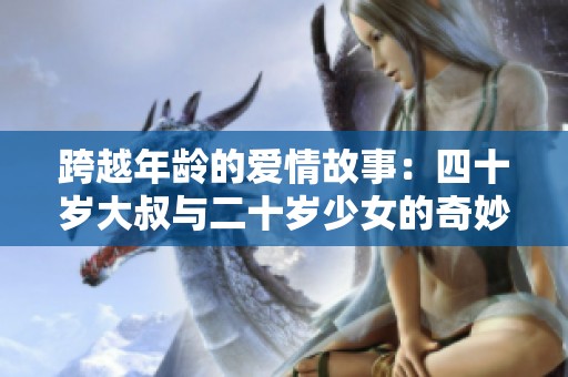 跨越年龄的爱情故事：四十岁大叔与二十岁少女的奇妙邂逅