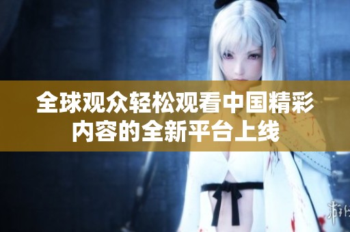 全球观众轻松观看中国精彩内容的全新平台上线