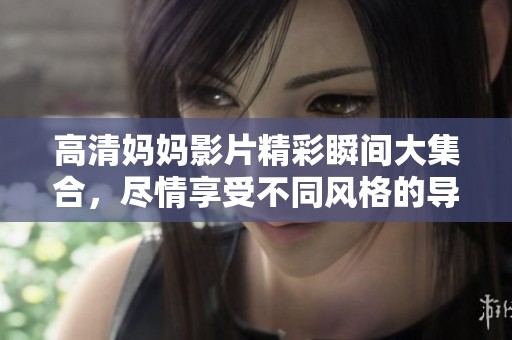 高清妈妈影片精彩瞬间大集合，尽情享受不同风格的导演作品吧