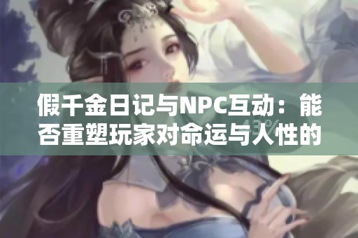 假千金日记与NPC互动：能否重塑玩家对命运与人性的理解
