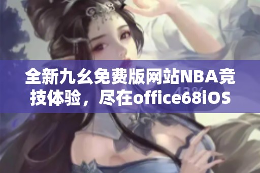 全新九幺免费版网站NBA竞技体验，尽在office68iOS平台
