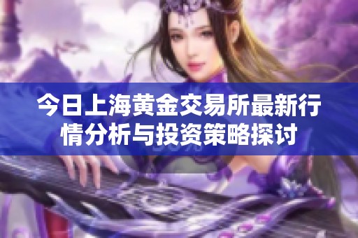 今日上海黄金交易所最新行情分析与投资策略探讨