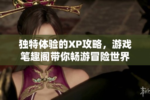 独特体验的XP攻略，游戏笔趣阁带你畅游冒险世界