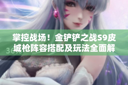 掌控战场！金铲铲之战S9皮城枪阵容搭配及玩法全面解析