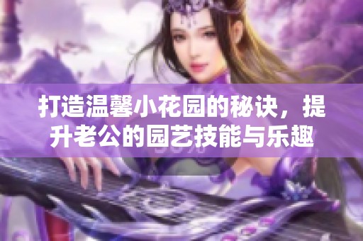 打造温馨小花园的秘诀，提升老公的园艺技能与乐趣