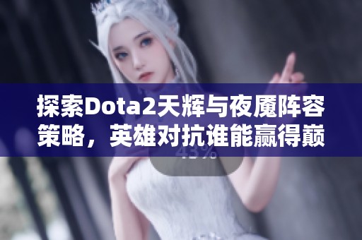 探索Dota2天辉与夜魇阵容策略，英雄对抗谁能赢得巅峰荣耀