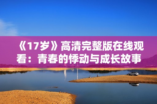 《17岁》高清完整版在线观看：青春的悸动与成长故事