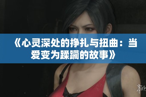 《心灵深处的挣扎与扭曲：当爱变为蹂躏的故事》