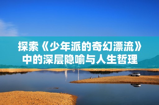 探索《少年派的奇幻漂流》中的深层隐喻与人生哲理