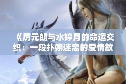 《厉元朗与水婷月的命运交织：一段扑朔迷离的爱情故事》