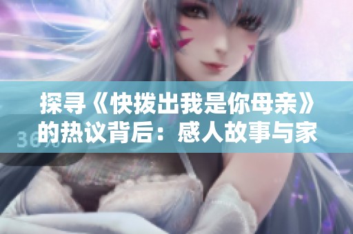 探寻《快拨出我是你母亲》的热议背后：感人故事与家庭情感的交织