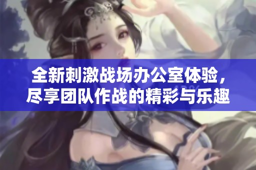 全新刺激战场办公室体验，尽享团队作战的精彩与乐趣