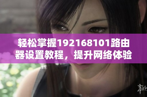 轻松掌握192168101路由器设置教程，提升网络体验