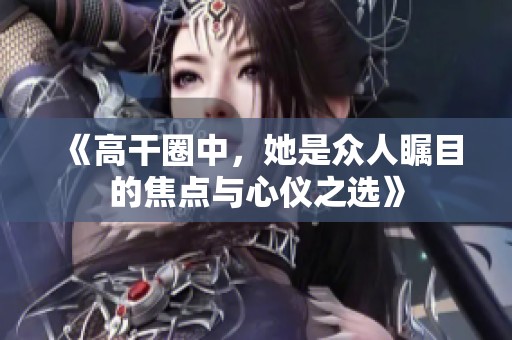 《高干圈中，她是众人瞩目的焦点与心仪之选》