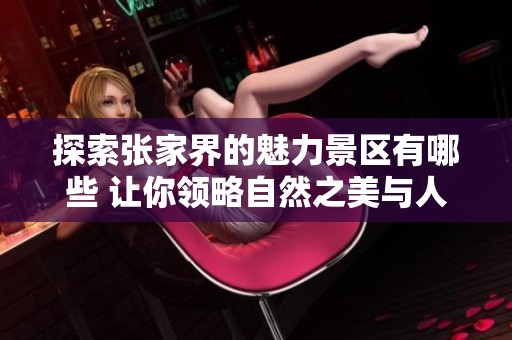 探索张家界的魅力景区有哪些 让你领略自然之美与人文情怀