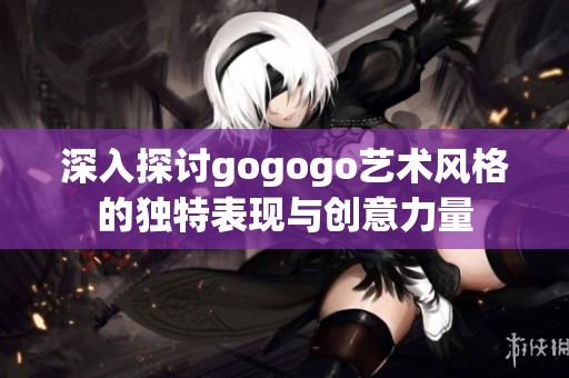 深入探讨gogogo艺术风格的独特表现与创意力量