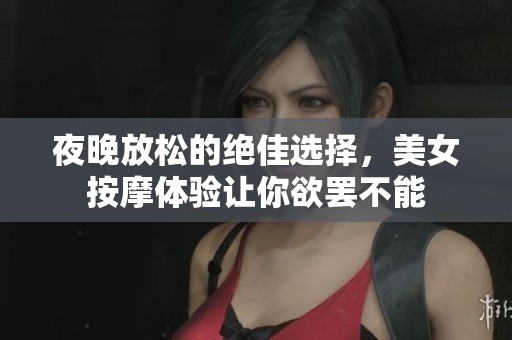 夜晚放松的绝佳选择，美女按摩体验让你欲罢不能