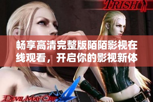 畅享高清完整版陌陌影视在线观看，开启你的影视新体验