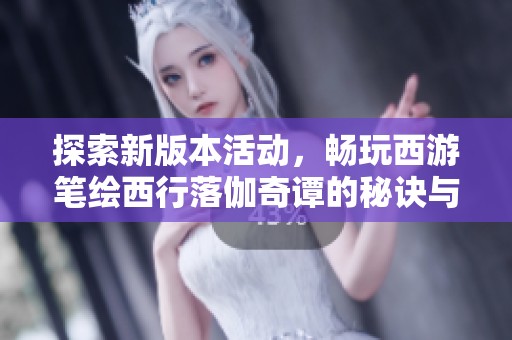探索新版本活动，畅玩西游笔绘西行落伽奇谭的秘诀与玩法