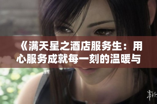 《满天星之酒店服务生：用心服务成就每一刻的温暖与精彩》