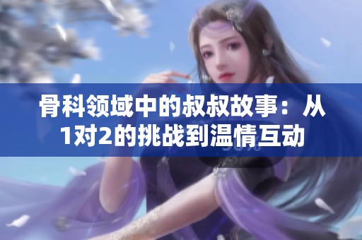 骨科领域中的叔叔故事：从1对2的挑战到温情互动