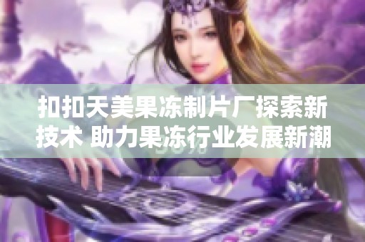 扣扣天美果冻制片厂探索新技术 助力果冻行业发展新潮流