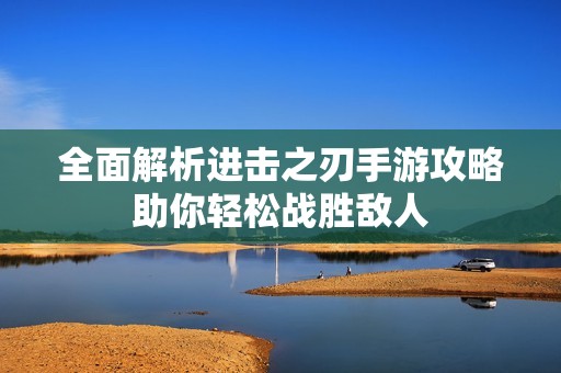 全面解析进击之刃手游攻略助你轻松战胜敌人