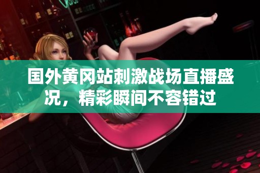 国外黄冈站刺激战场直播盛况，精彩瞬间不容错过